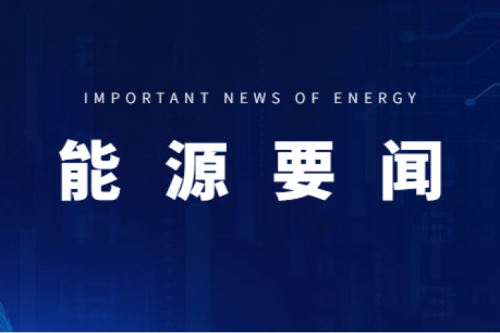 能源要聞|支持用戶側(cè)儲能多元化發(fā)展，推進(jìn)分布式光伏項目以虛擬電廠模式參與電力市場交易